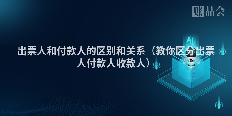 出票人和付款人的区别和关系（教你区分出票人付款人收款人）