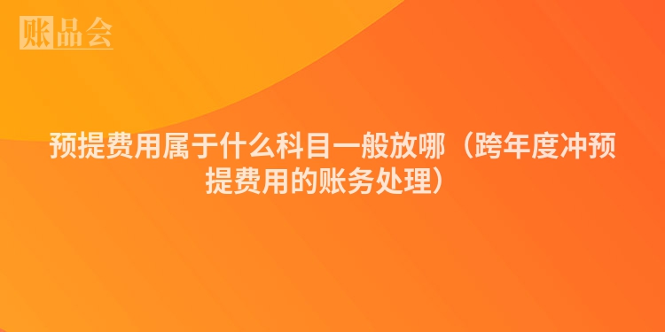 预提费用属于什么科目一般放哪（跨年度冲预提费用的账务处理）