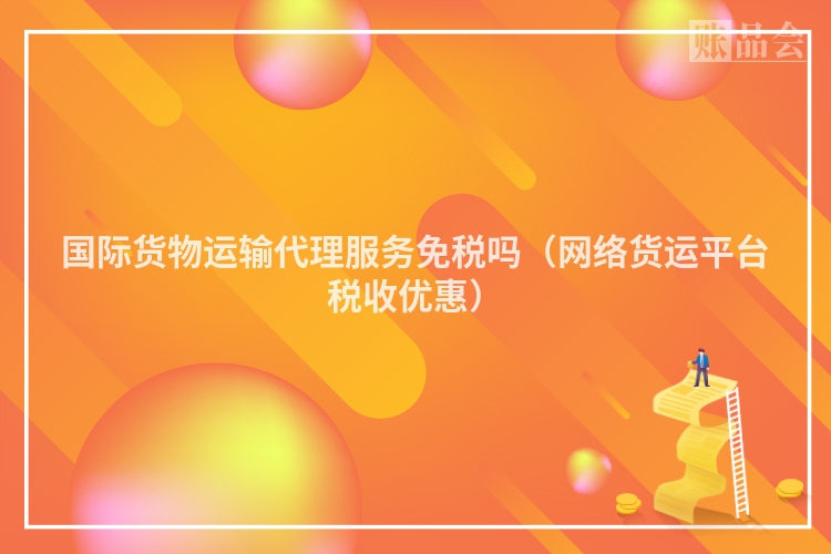 国际货物运输代理服务免税吗（网络货运平台税收优惠）