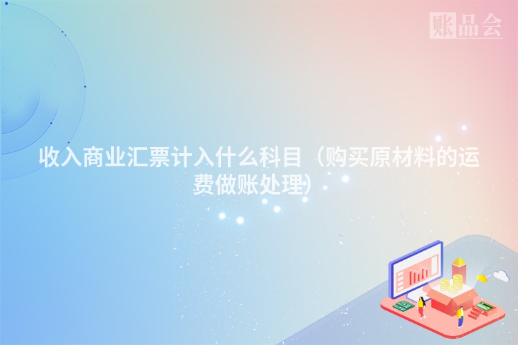收入商业汇票计入什么科目（购买原材料的运费做账处理）