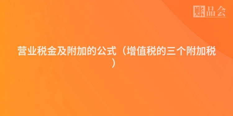营业税金及附加的公式（增值税的三个附加税）