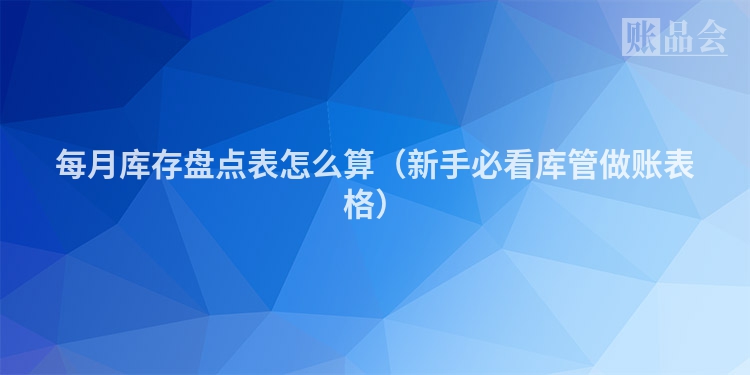 每月库存盘点表怎么算（新手必看库管做账表格）