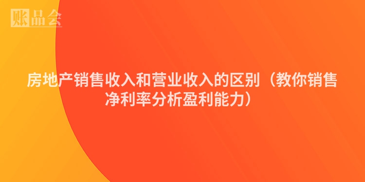 房地产销售收入和营业收入的区别（教你销售净利率分析盈利能力）