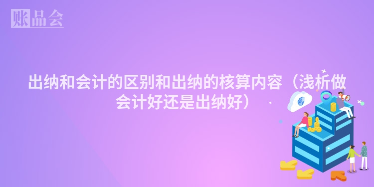 出纳和会计的区别和出纳的核算内容（浅析做会计好还是出纳好）