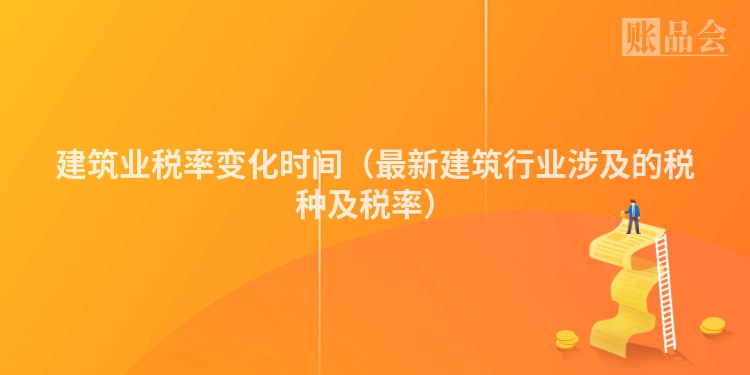 建筑业税率变化时间（最新建筑行业涉及的税种及税率）