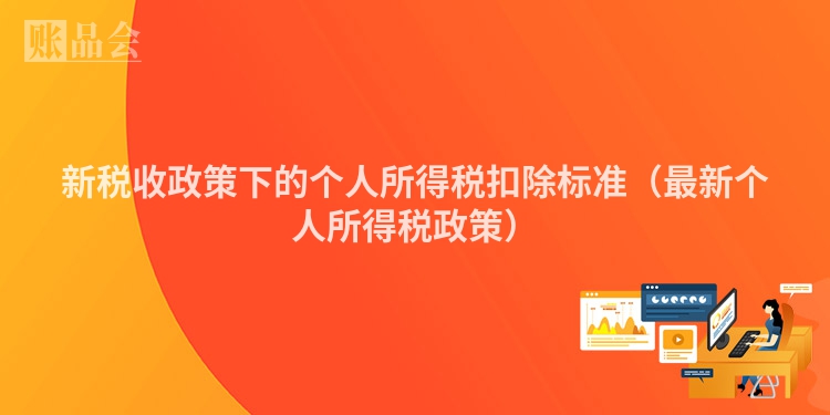 新税收政策下的个人所得税扣除标准（最新个人所得税政策）
