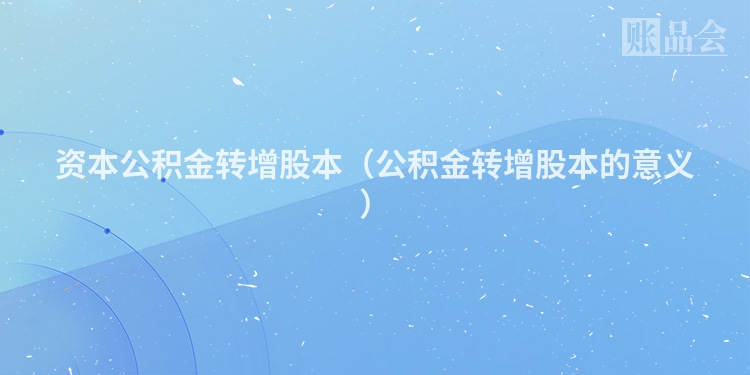 资本公积金转增股本（公积金转增股本的意义）