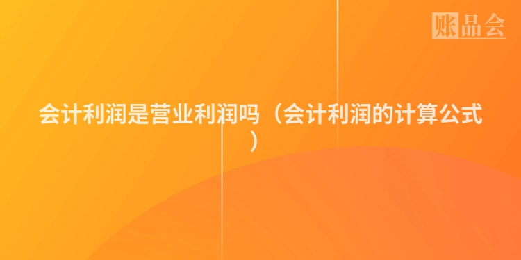 会计利润是营业利润吗（会计利润的计算公式）
