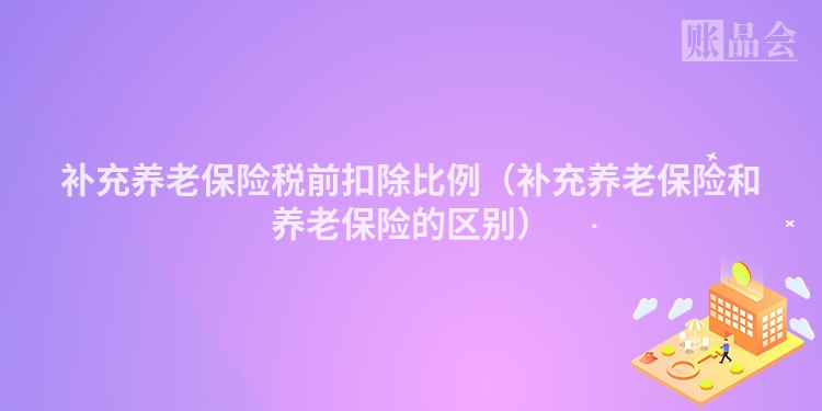 补充养老保险税前扣除比例（补充养老保险和养老保险的区别）