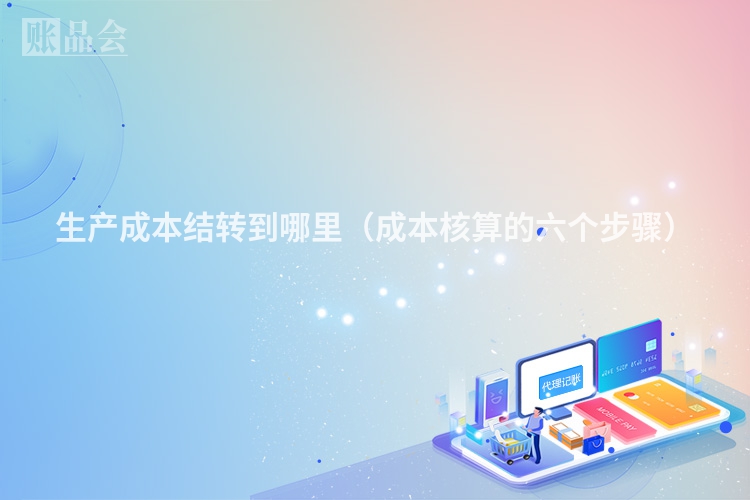 生产成本结转到哪里（成本核算的六个步骤）