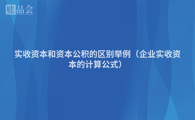 实收资本和资本公积的区别举例（企业实收资本的计算公式）