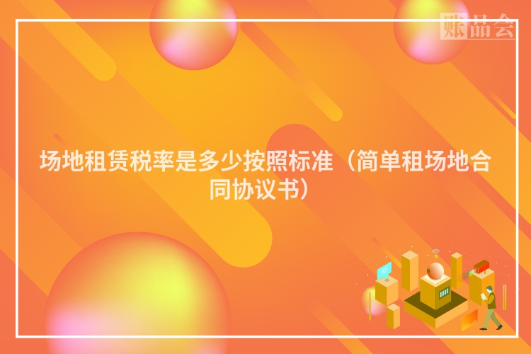 场地租赁税率是多少按照标准（简单租场地合同协议书）