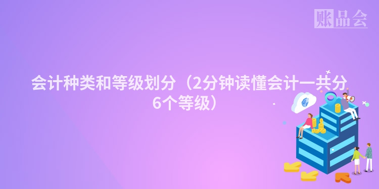 会计种类和等级划分（2分钟读懂会计一共分6个等级）