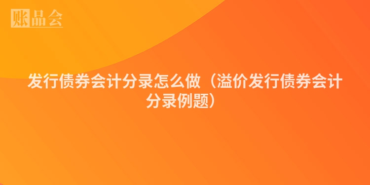 发行债券会计分录怎么做（溢价发行债券会计分录例题）
