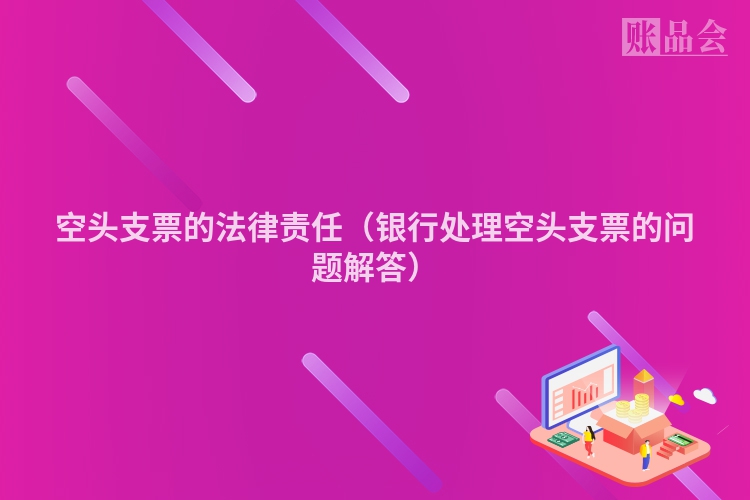 空头支票的法律责任（银行处理空头支票的问题解答）