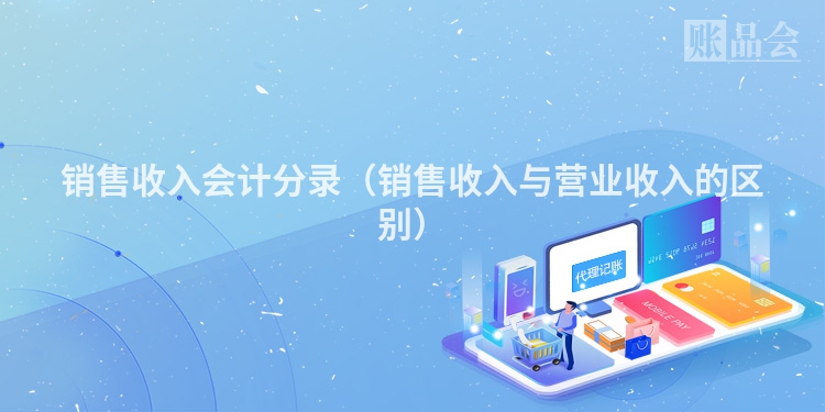 销售收入会计分录（销售收入与营业收入的区别）