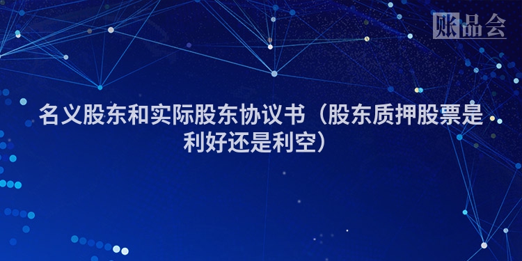 名义股东和实际股东协议书（股东质押股票是利好还是利空）
