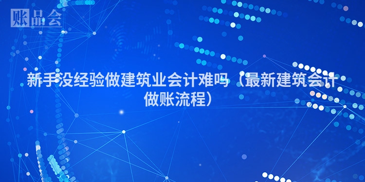 新手没经验做建筑业会计难吗（最新建筑会计做账流程）