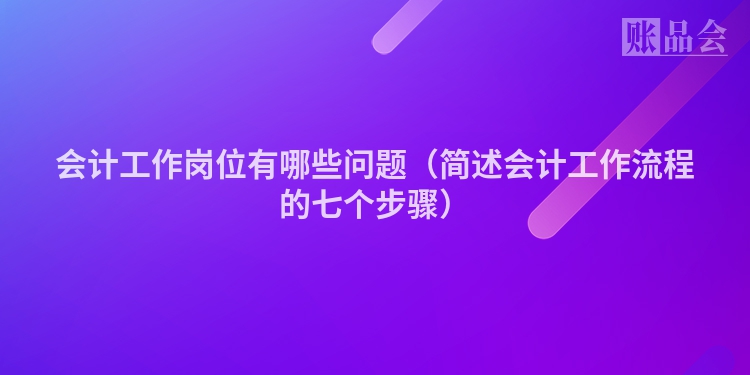 会计工作岗位有哪些问题（简述会计工作流程的七个步骤）