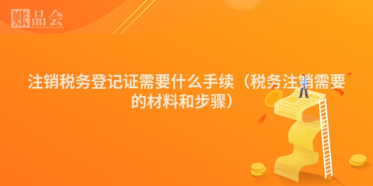 注销税务登记证需要什么手续（税务注销需要的材料和步骤）