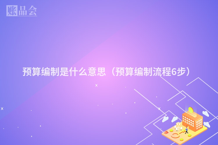 预算编制是什么意思（预算编制流程6步）