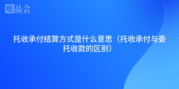 托收承付结算方式是什么意思（托收承付与委托收款的区别）