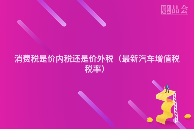 消费税是价内税还是价外税（最新汽车增值税税率）