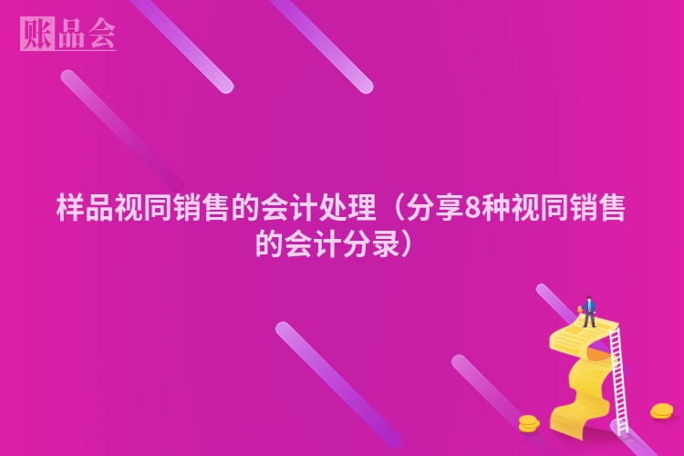 样品视同销售的会计处理（分享8种视同销售的会计分录）