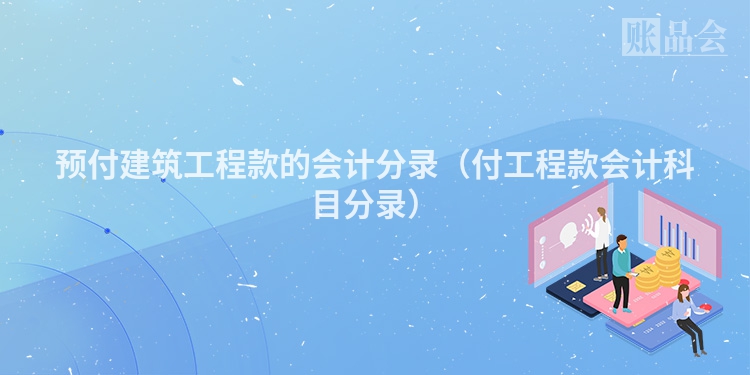 预付建筑工程款的会计分录(付工程款会计科目分录)