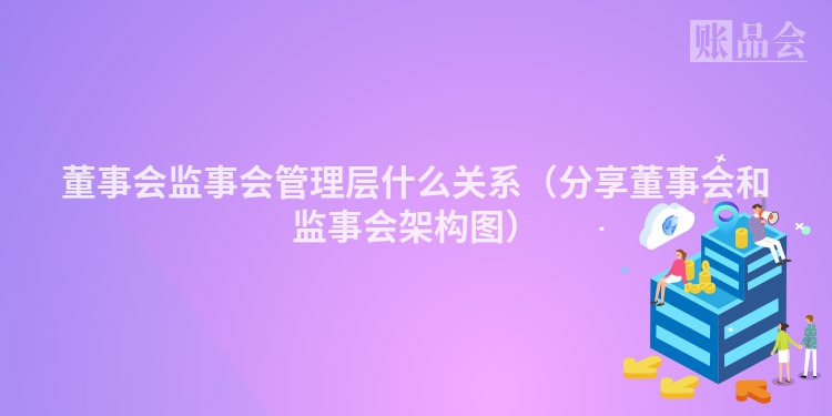 董事会监事会管理层什么关系（分享董事会和监事会架构图）