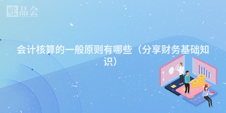 会计核算的一般原则有哪些（分享财务基础知识）