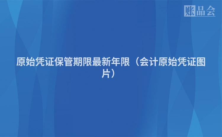 原始凭证保管期限最新年限（会计原始凭证图片）
