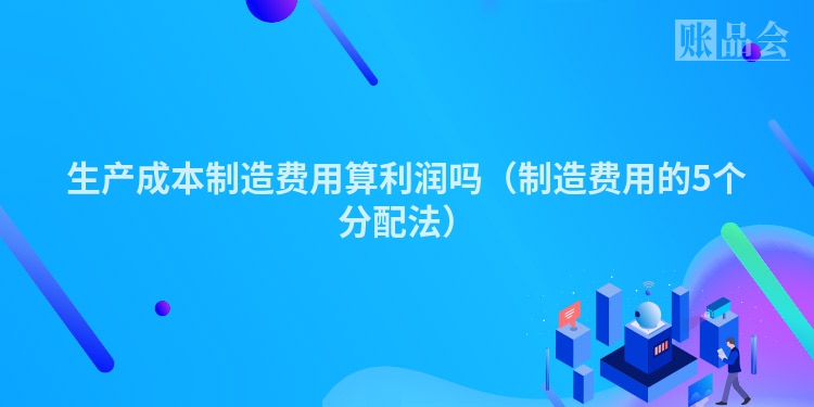 生产成本制造费用算利润吗（制造费用的5个分配法）