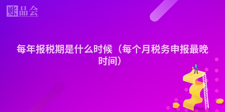 每年报税期是什么时候（每个月税务申报最晚时间）