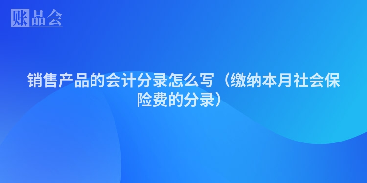销售产品的会计分录怎么写(缴纳本月社会保险费的分录)