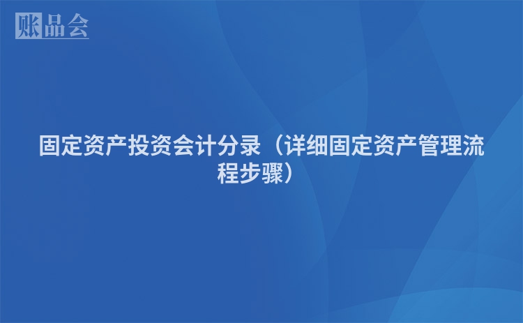 固定资产投资会计分录(详细固定资产管理流程步骤)