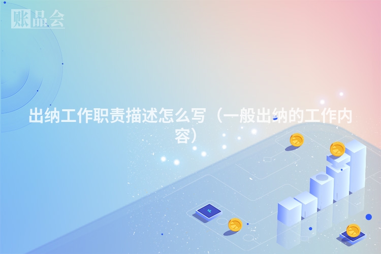 出纳工作职责描述怎么写（一般出纳的工作内容）