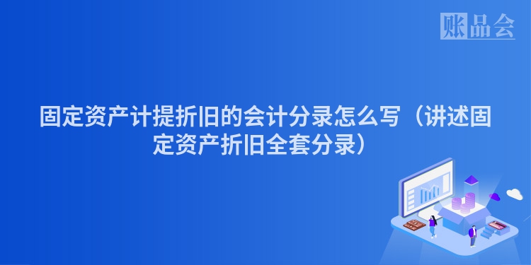 固定资产计提折旧的会计分录怎么写（讲述固定资产折旧全套分录）