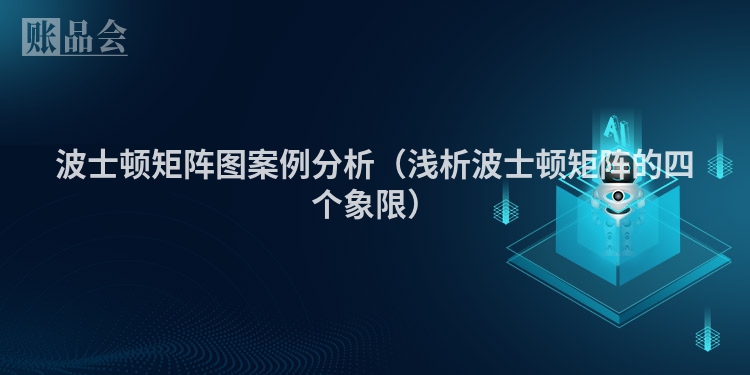波士顿矩阵图案例分析（浅析波士顿矩阵的四个象限）