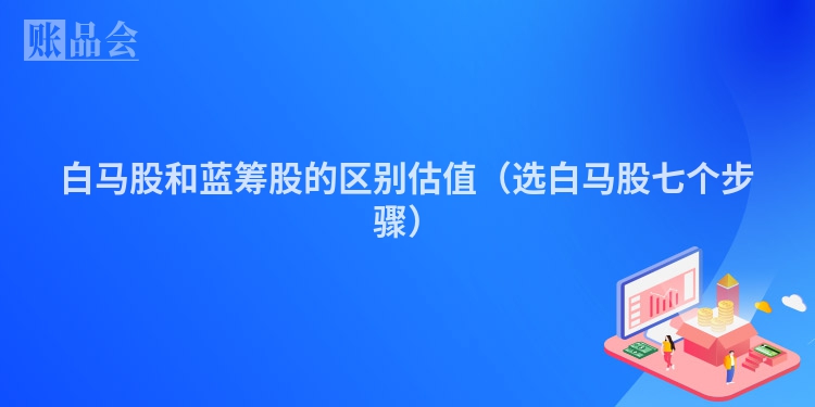 白马股和蓝筹股的区别估值（选白马股七个步骤）