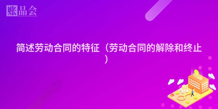 简述劳动合同的特征（劳动合同的解除和终止）