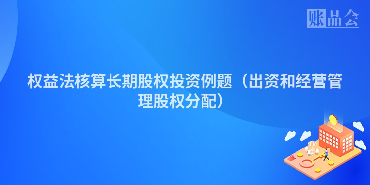 权益法核算长期股权投资例题（出资和经营管理股权分配）