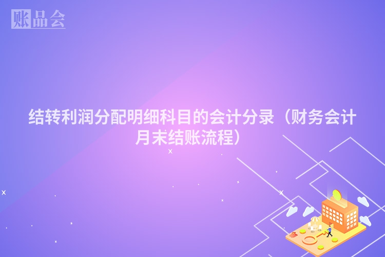 结转利润分配明细科目的会计分录（财务会计月末结账流程）
