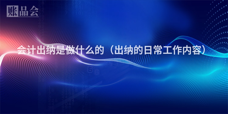 会计出纳是做什么的（出纳的日常工作内容）