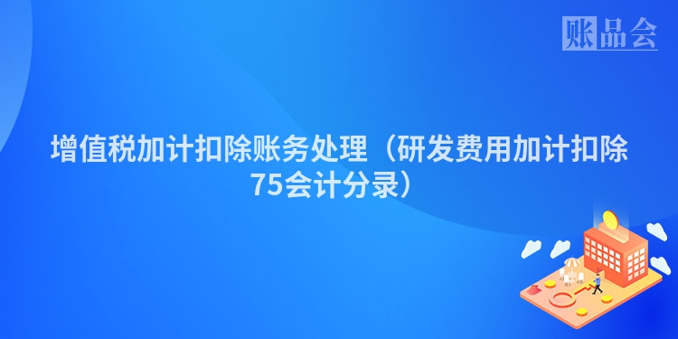 增值税加计扣除账务处理（研发费用加计扣除75会计分录）