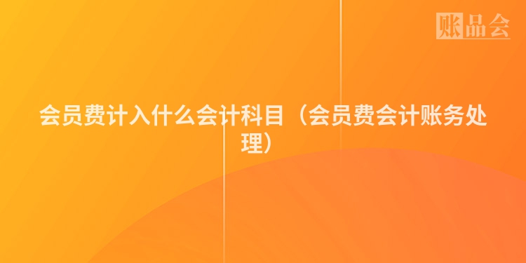 会员费计入什么会计科目（会员费会计账务处理）