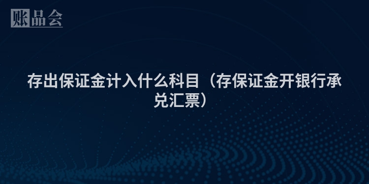 存出保证金计入什么科目（存保证金开银行承兑汇票）