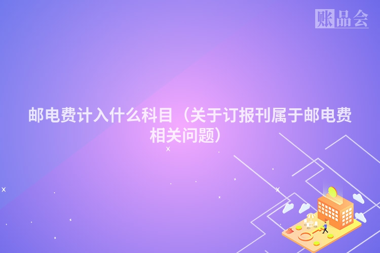 邮电费计入什么科目（关于订报刊属于邮电费相关问题）