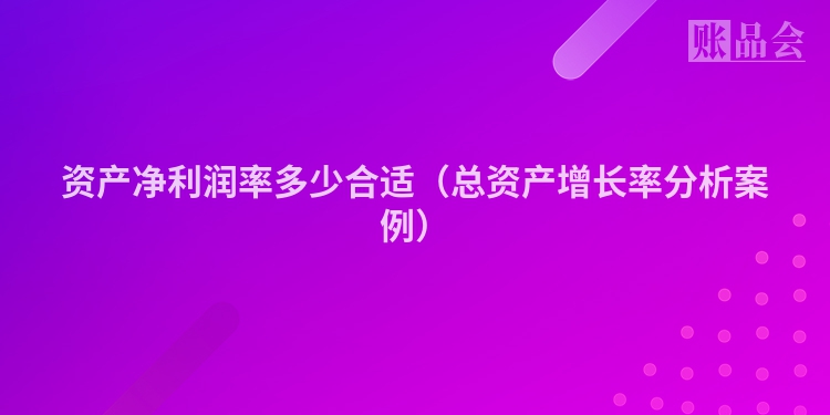 资产净利润率多少合适（总资产增长率分析案例）