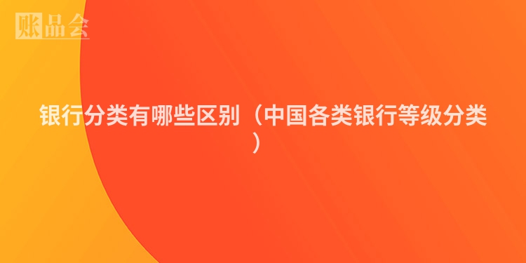 银行分类有哪些区别（中国各类银行等级分类）